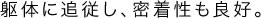 躯体に追従し、密着性も良好。