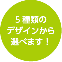 5種類のデザインから選べます!