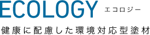 ECOLOGY エコロジー | 健康に配慮した環境対応型塗材