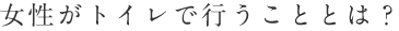 女性がトイレで行うこととは？