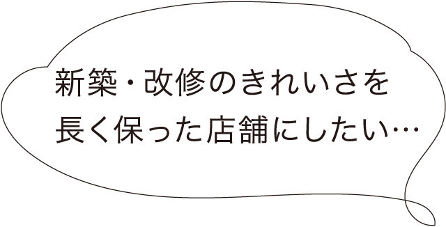 新築・改修のきれいさを長く保った店舗にしたい…