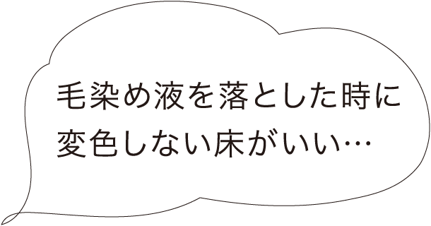 毛染め液を落とした時に変色しない床がいい…