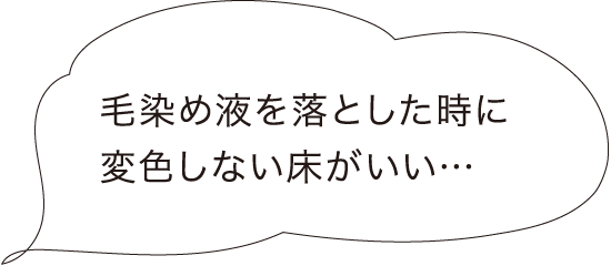 毛染め液を落とした時に変色しない床がいい…