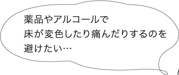 薬品やアルコールで床が変色したり痛んだりするのを避けたい…