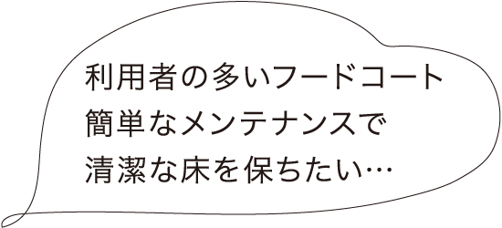 利用者の多いフードコート 簡単なメンテナンスで清潔な床を保ちたい…