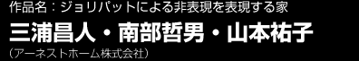 作品名：ジョリパットによる非表現を表現する家　三浦昌人・南部哲男・山本祐子